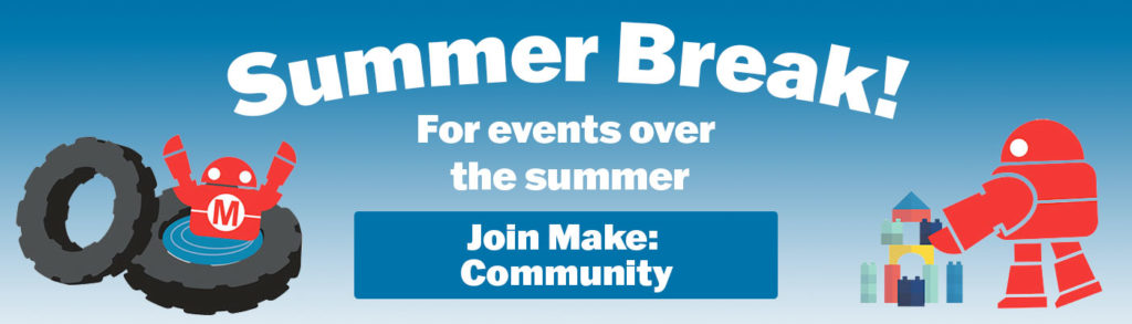Summer Break! For events over the summer, join Make: Community!